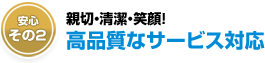 安心その２.接客対応も高品質